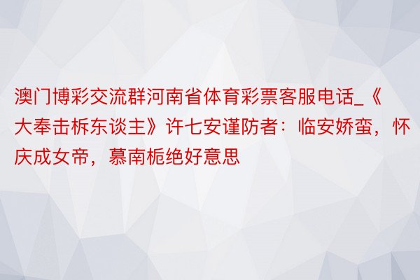 澳门博彩交流群河南省体育彩票客服电话_《大奉击柝东谈主》许七安谨防者：临安娇蛮，怀庆成女帝，慕南栀绝好意思