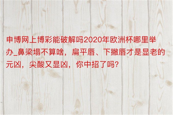 申博网上博彩能破解吗2020年欧洲杯哪里举办_鼻梁塌不算啥，扁平唇、下撇唇才是显老的元凶，尖酸又显凶，你中招了吗？