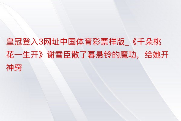 皇冠登入3网址中国体育彩票样版_《千朵桃花一生开》谢雪臣散了暮悬铃的魔功，给她开神窍