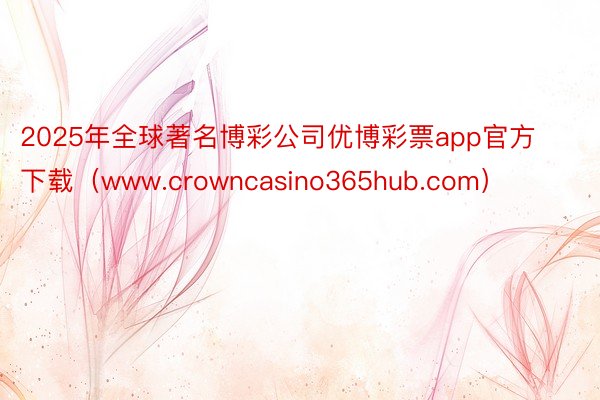 2025年全球著名博彩公司优博彩票app官方下载（www.crowncasino365hub.com）