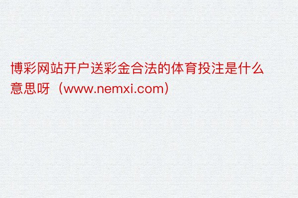 博彩网站开户送彩金合法的体育投注是什么意思呀（www.nemxi.com）