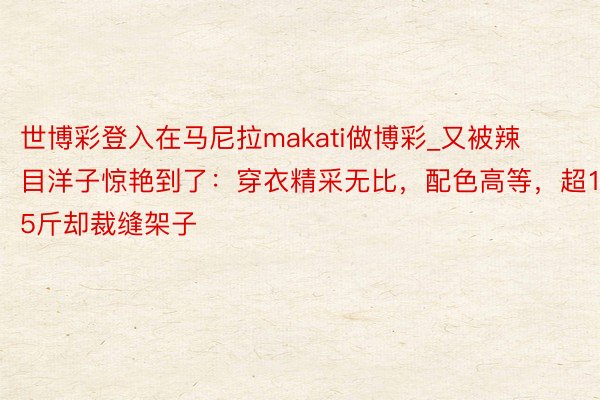 世博彩登入在马尼拉makati做博彩_又被辣目洋子惊艳到了：穿衣精采无比，配色高等，超125斤却裁缝架子