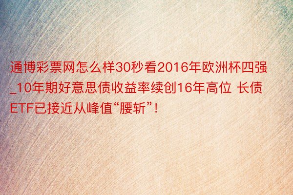 通博彩票网怎么样30秒看2016年欧洲杯四强_10年期好意思债收益率续创16年高位 长债ETF已接近从峰值“腰斩”！