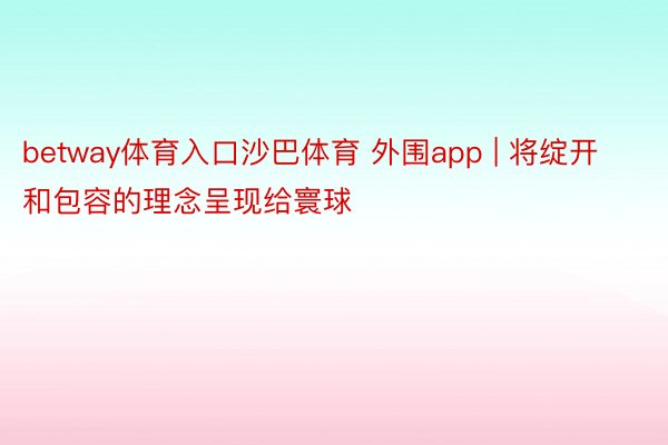 betway体育入口沙巴体育 外围app | 将绽开和包容的理念呈现给寰球