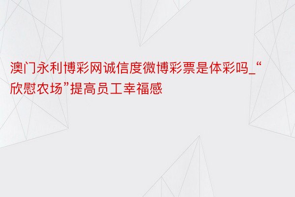 澳门永利博彩网诚信度微博彩票是体彩吗_“欣慰农场”提高员工幸福感