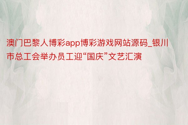 澳门巴黎人博彩app博彩游戏网站源码_银川市总工会举办员工迎“国庆”文艺汇演