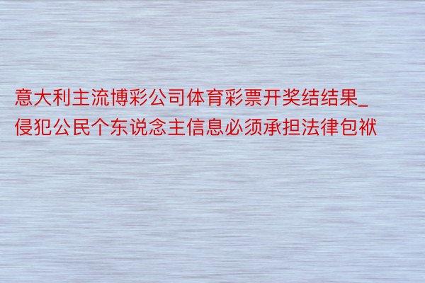 意大利主流博彩公司体育彩票开奖结结果_侵犯公民个东说念主信息必须承担法律包袱