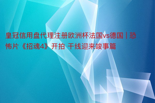 皇冠信用盘代理注册欧洲杯法国vs德国 | 恐怖片《招魂4》开拍 干线迎来竣事篇
