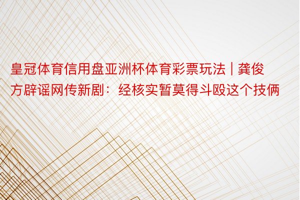 皇冠体育信用盘亚洲杯体育彩票玩法 | 龚俊方辟谣网传新剧:经核实暂莫得斗殴这个技俩