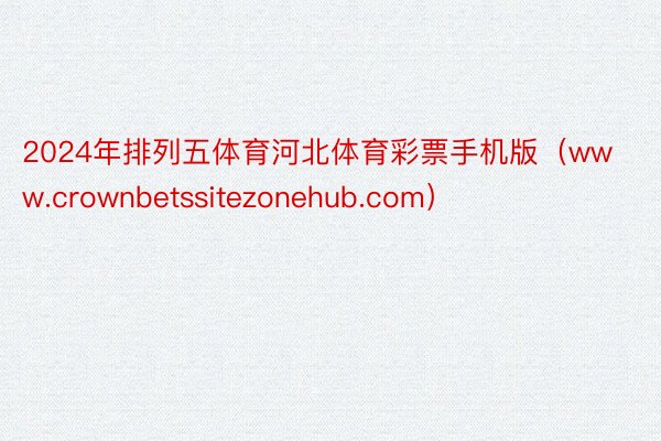 2024年排列五体育河北体育彩票手机版(www.crownbetssitezonehub.com)