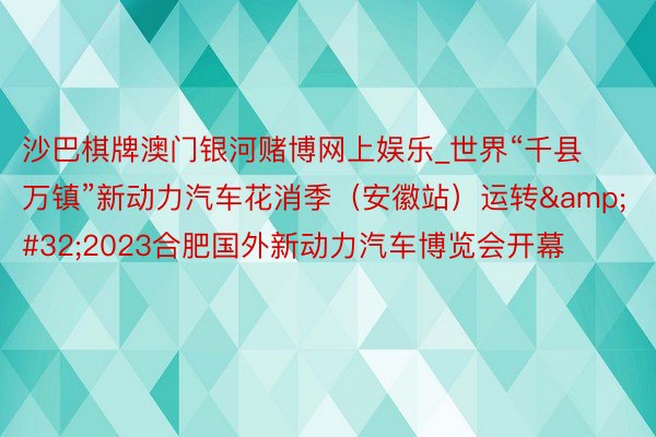 沙巴棋牌澳门银河赌博网上娱乐_世界“千县万镇”新动力汽车花消季(安徽站)运转 2023合肥国外新动力汽车博览会开幕