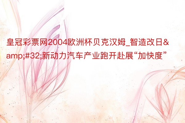 皇冠彩票网2004欧洲杯贝克汉姆_智造改日 新动力汽车产业跑开赴展“加快度”