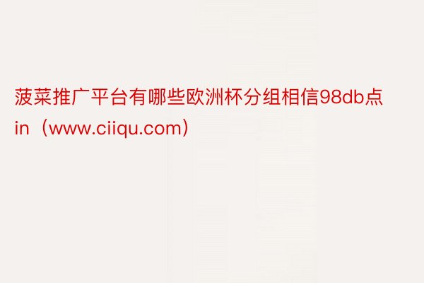 菠菜推广平台有哪些欧洲杯分组相信98db点in(www.ciiqu.com)